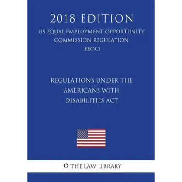 Regulations under the Americans with Disabilities Act (US Equal Employment Opportunity Commission Regulation) (EEOC) (2018 Edition)