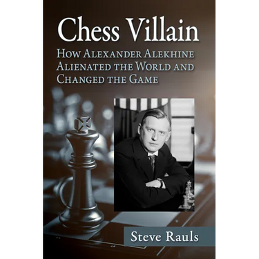 Chess Villain: How Alexander Alekhine Alienated the World and Changed the Game