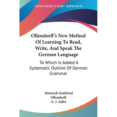 Ollendorff's New Method Of Learning To Read, Write, And Speak The German Language: To Which Is Added A Systematic Outline Of German Grammar