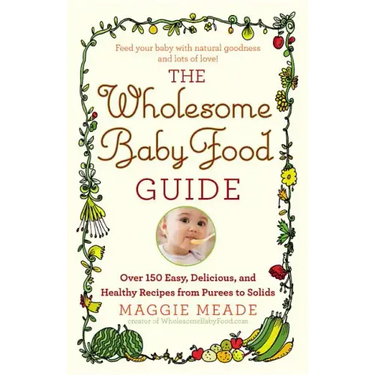 Wholesome Baby Food Guide: Over 150 Easy, Delicious, and Healthy Recipes from Purees to Solids