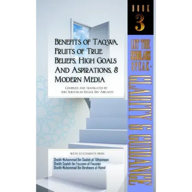 Benefits of Taqwa, Fruits of True Beliefs, High Goals and Aspirations, and Modern Media: Let the Scholars Speak- Clarity and Guidance (Book 3)