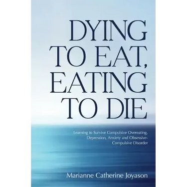 Dying to Eat, Eating to Die: Learning to Survive Compulsive Overeating, Depression, Anxiety and Obsessive-Compulsive Disorder