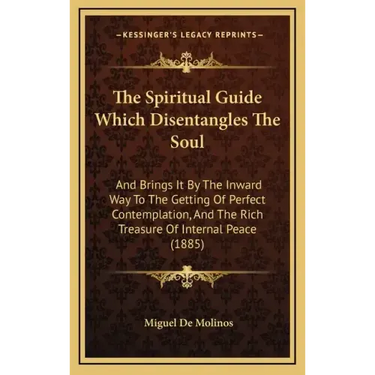 The Spiritual Guide Which Disentangles the Soul: And Brings It by the Inward Way to the Getting of Perfect Contemplation, and the Rich Treasure of Int