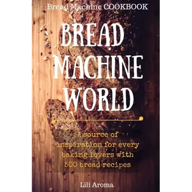 Bread Machine World: A Source Of Inspiration For Every Baking Lovers With 500 Bread Recipes