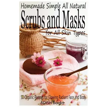 Scrubs and Masks: Make Healthy, Quick and Easy Recipes for Face and Body Exfoliating Scrubs with Nourishing Facial Masks for Different Skin Types