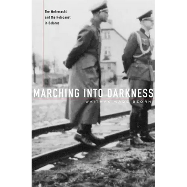 Marching Into Darkness: The Wehrmacht and the Holocaust in Belarus