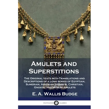 Amulets and Superstitions: The Original texts with Translations and Descriptions of a long series of Egyptian, Sumerian, Assyrian, Hebrew, Christ