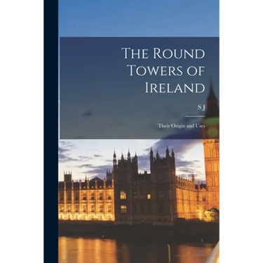 The Round Towers of Ireland: Their Origin and Uses