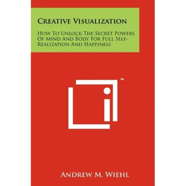 Creative Visualization: How To Unlock The Secret Powers Of Mind And Body For Full Self-Realization And Happiness