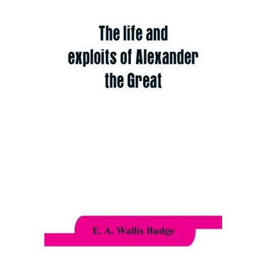 The life and exploits of Alexander the Great: being a series of translations of the Ethiopic histories of Alexander by the Pseudo-Callisthenes and oth