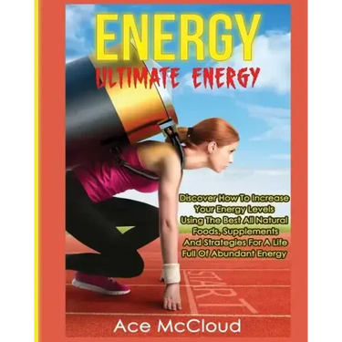 Energy: Ultimate Energy: Discover How To Increase Your Energy Levels Using The Best All Natural Foods, Supplements And Strateg
