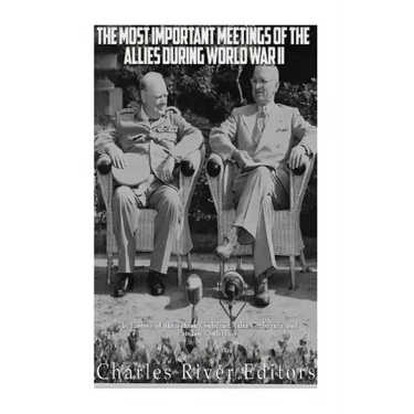The Most Important Meetings of the Allies during World War II: The History of the Tehran Conference, Yalta Conference, and Potsdam Conference