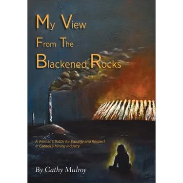 My View from the Blackened Rocks: A Woman's Battle for Equality and Respect in Canada's Mining Industry