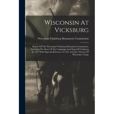 Wisconsin At Vicksburg: Report Of The Wisconsin-vicksburg Monument Commission, Including The Story Of The Campaign And Siege Of Vicksburg In 1