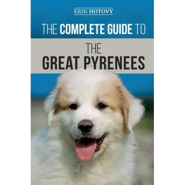 The Complete Guide to the Great Pyrenees: Selecting, Training, Feeding, Loving, and Raising your Great Pyrenees Successfully from Puppy to Old Age