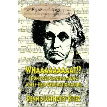 Whaaaaaaaaat!?: I Don't Get Classical Music: A Self-Help Desperation Guide