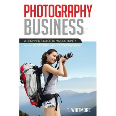 Photography Business: A Beginner's Guide to Making Money as an Adventure Sports Photographer