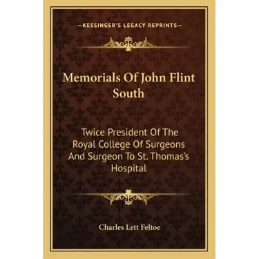 Memorials of John Flint South: Twice President of the Royal College of Surgeons and Surgeon to St. Thomas's Hospital