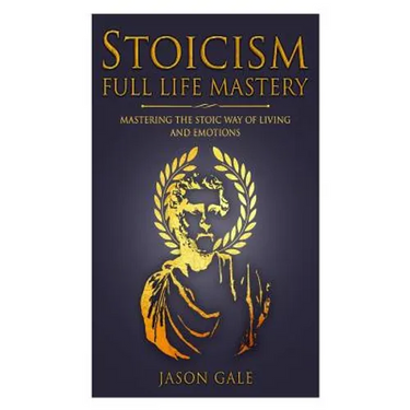 Stoicism Full Life Mastery: Mastering The Stoic Way Of Living And Emotions