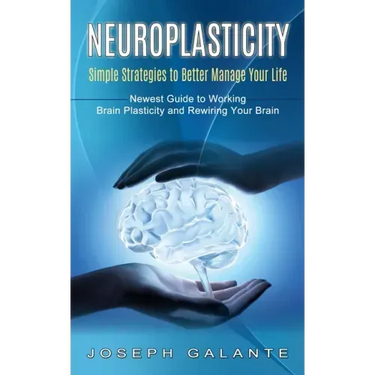 Neuroplasticity: Simple Strategies to Better Manage Your Life (Newest Guide to Working Brain Plasticity and Rewiring Your Brain)