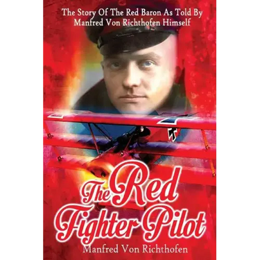 The Red Fighter Pilot: The Story Of The Red Baron As Told By Manfred Von Richthofen Himself