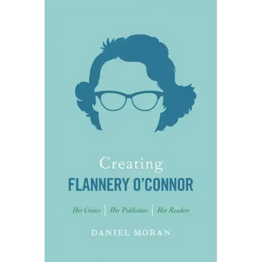 Creating Flannery O'Connor: Her Critics, Her Publishers, Her Readers