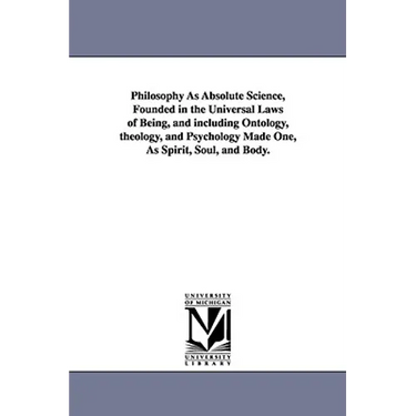 Philosophy As Absolute Science, Founded in the Universal Laws of Being, and including Ontology, theology, and Psychology Made One, As Spirit, Soul, an