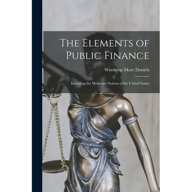 The Elements of Public Finance: Including the Monetary System of the United States