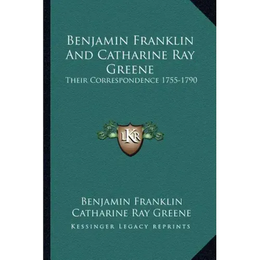 Benjamin Franklin and Catharine Ray Greene: Their Correspondence 1755-1790