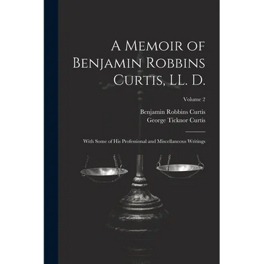 A Memoir of Benjamin Robbins Curtis, LL. D.: With Some of his Professional and Miscellaneous Writings; Volume 2