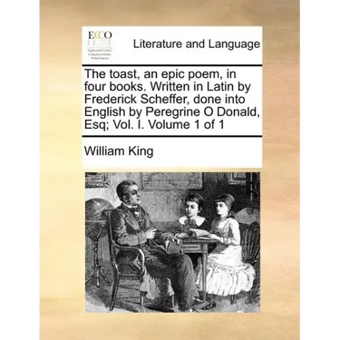 The Toast, an Epic Poem, in Four Books. Written in Latin by Frederick Scheffer, Done Into English by Peregrine O Donald, Esq; Vol. I. Volume 1 of 1
