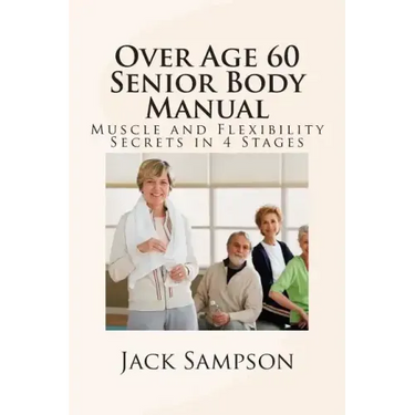 Over Age 60 Senior Body Manual: Muscle and Flexibility Secrets in 4 Stages
