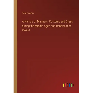 A History of Manners, Customs and Dress during the Middle Ages and Renaissance Period