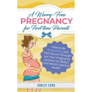 A Worry-Free Pregnancy For First Time Parents: How to Be Stress-Free and Feel Secure Throughout Your Pregnancy Journey for Baby's and Mom's Optimal He