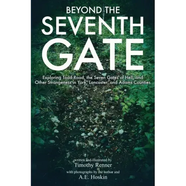 Beyond the Seventh Gate: Exploring Toad Road, The Seven Gates of Hell, and Other Strangeness in York, Lancaster, and Adams Counties