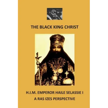 The Black King Christ: H.I.M. Emperor Haile Selassie I: A Ras Izes Perspective
