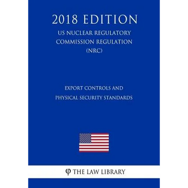 Export Controls and Physical Security Standards (US Nuclear Regulatory Commission Regulation) (NRC) (2018 Edition)