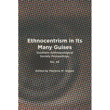 Ethnocentrism in Its Many Guises: Southern Anthropological Society Proceedings, No. 46