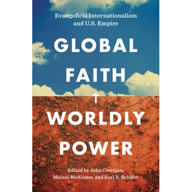 Global Faith, Worldly Power: Evangelical Internationalism and U.S. Empire