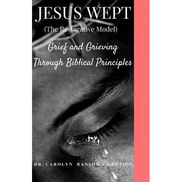 Jesus Wept (The Restorative Model): Grief and Grieving Through Biblical Principles