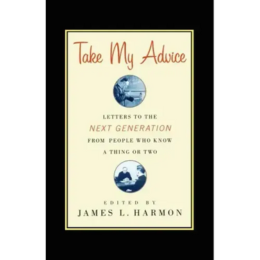 Take My Advice: Letters to the Next Generation from People Who Know a Thing or Two