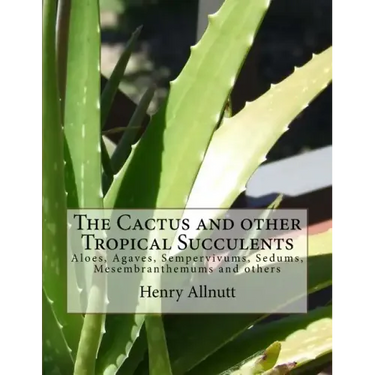 The Cactus and other Tropical Succulents: Aloes, Agaves, Sempervivums, Sedums, Mesembranthemums and others