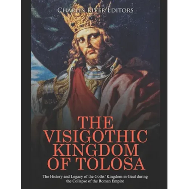 The Visigothic Kingdom of Tolosa: The History and Legacy of the Goths' Kingdom in Gaul during the Collapse of the Roman Empire