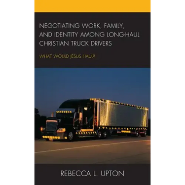 Negotiating Work, Family, and Identity among Long-Haul Christian Truck Drivers: What Would Jesus Haul?
