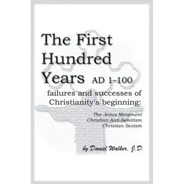 The First Hundred Years AD 1-100: Failures and Successes of Christianity's Beginning: The Jesus Movement, Christian Anti-Semitism, Christian Sexism