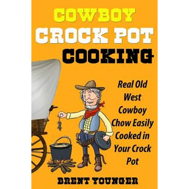 Cowboy Crock Pot Cooking: Real Old West Cowboy Chow Easily Cooked in Your Crock Pot