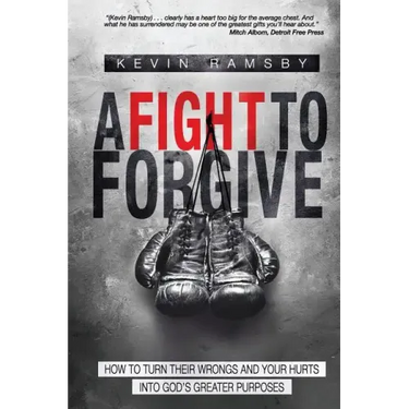 A Fight To Forgive: How to Turn Their Wrongs and Your Hurts Into God's Greater Purposes
