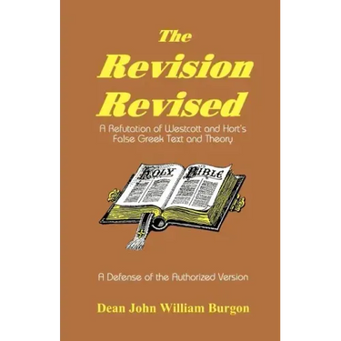 The Revision Revised: A Refutation of Westcott and Hort's False Greek Text and Theory