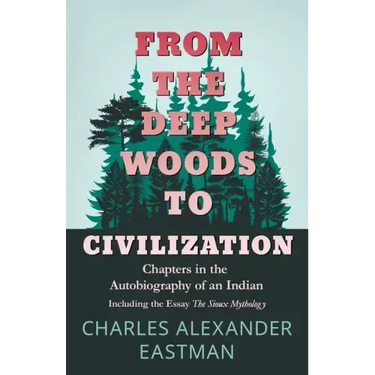 From the Deep Woods to Civilization - Chapters in the Autobiography of an Indian: Including the Essay 'The Sioux Mythology'