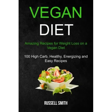 Vegan Diet: Amazing Recipes for Weight Loss on a Vegan Diet (100 High Carb, Healthy, Energizing and Easy Recipes)